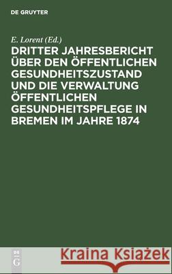 Dritter Jahresbericht über den öffentlichen Gesundheitszustand und die Verwaltung öffentlichen Gesundheitspflege in Bremen im Jahre 1874 E Lorent, No Contributor 9783112424292 De Gruyter