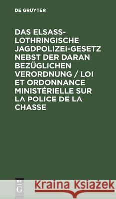 Das Elsaß-Lothringische Jagdpolizeigesetz Nebst Der Daran Bezüglichen Verordnung / Loi Et Ordonnance Ministérielle Sur La Police de la Chasse: Textaus No Contributor 9783112424599 de Gruyter