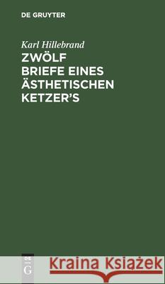 Zwölf Briefe Eines Ästhetischen Ketzer's Hillebrand, Karl 9783112424872 de Gruyter