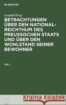 Leopold Krug: Betrachtungen Über Den National-Reichthum Des Preussischen Staats Und Über Den Wohlstand Seiner Bewohner. Teil 1 Krug, Leopold 9783112426371 de Gruyter