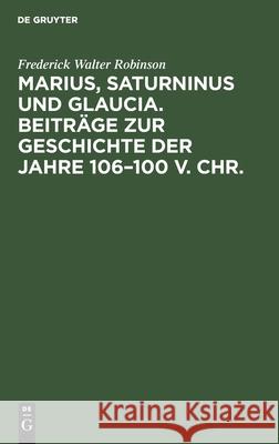 Marius, Saturninus Und Glaucia. Beiträge Zur Geschichte Der Jahre 106-100 V. Chr. Robinson, Frederick Walter 9783112426814