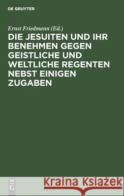 Die Jesuiten Und Ihr Benehmen Gegen Geistliche Und Weltliche Regenten Nebst Einigen Zugaben Friedmann, Ernst 9783112428016