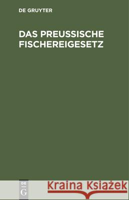 Das Preußische Fischereigesetz: Vom 11. Mai 1916 Nebst Der Fischerei-Ordnung Vom 29. März 1917 Und Den Sonstigen Fischereigesetzlichen Vorschriften Für Preußen Hermann Görcke, No Contributor 9783112428856 De Gruyter