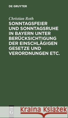 Sonntagsfeier Und Sonntagsruhe in Bayern Unter Berücksichtigung Der Einschlägigen Gesetze Und Verordnungen Etc. Roth, Christian 9783112428870 de Gruyter