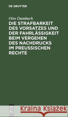 Die Strafbarkeit Des Vorsatzes Und Der Fahrlässigkeit Beim Vergehen Des Nachdrucks Im Preußischen Rechte Dambach, Otto 9783112429099 de Gruyter