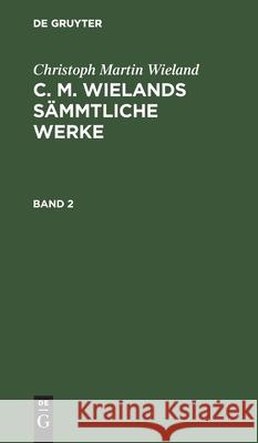 Christoph Martin Wieland: C. M. Wielands Sämmtliche Werke. Band 2 Christoph Martin Wieland, No Contributor 9783112430156 De Gruyter