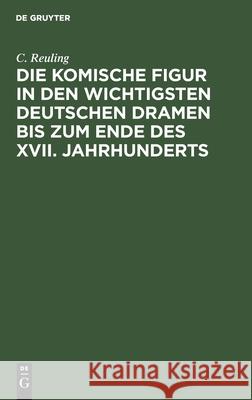 Die Komische Figur in Den Wichtigsten Deutschen Dramen Bis Zum Ende Des XVII. Jahrhunderts: Inaugural-Dissertation Reuling, C. 9783112430750 de Gruyter