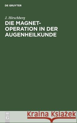 Die Magnet-Operation in Der Augenheilkunde: Nach Eigenen Erfahrungen Dargestellt Hirschberg, J. 9783112431955