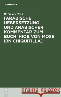 [Arabische Uebersetzung Und Arabischer Kommentar Zum Buch 'Hiob Von Mose Ibn Chiquitilla] Bacher, W. 9783112435915 de Gruyter