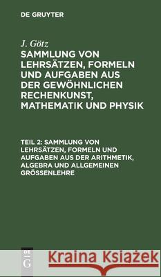 Sammlung Von Lehrsätzen, Formeln Und Aufgaben Aus Der Arithmetik, Algebra Und Allgemeinen Größenlehre Götz, J. 9783112436578 de Gruyter