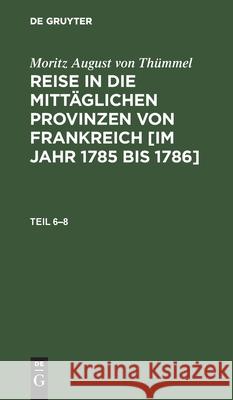 Moritz August Von Thümmel: Reise in Die Mittäglichen Provinzen Von Frankreich [Im Jahr 1785 Bis 1786]. Teil 6-8 Moritz August Von Thümmel, Conrad Höfer, No Contributor 9783112436677