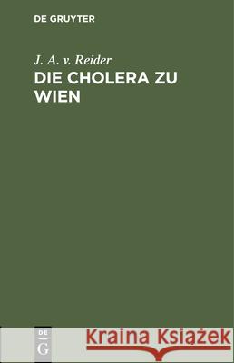 Die Cholera Zu Wien: Ein Sendschreiben Des K. K. Rathes Dr. J. A. Edlen Von Reider an C. F. Von Gräfe Reider, J. A. V. 9783112436752 de Gruyter
