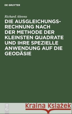 Die Ausgleichungsrechnung Nach Der Methode Der Kleinsten Quadrate Und Ihre Spezielle Anwendung Auf Die Geodäsie Ahrens, Richard 9783112437117