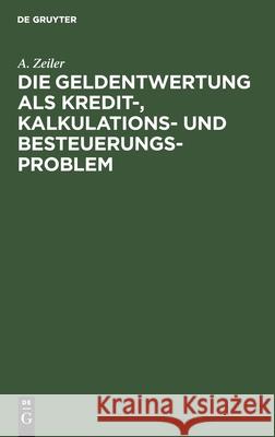 Die Geldentwertung ALS Kredit-, Kalkulations- Und Besteuerungsproblem Zeiler, A. 9783112437896