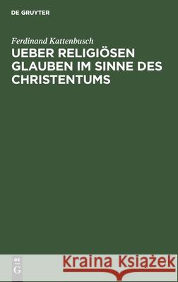 Ueber Religiösen Glauben Im Sinne Des Christentums: Academische Festrede Gehalten Am Stiftungsfeste Der Universität Giessen, 1. Juli 1887 Kattenbusch, Ferdinand 9783112438091