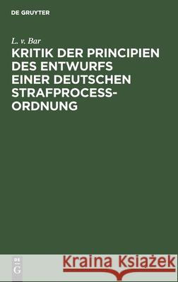 Kritik Der Principien Des Entwurfs Einer Deutschen Strafproceßordnung Bar, L. V. 9783112439555 de Gruyter