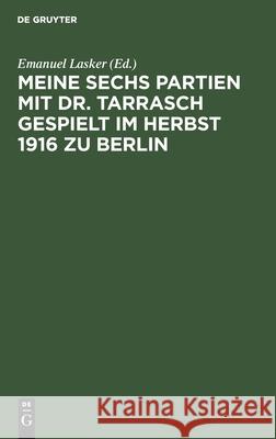 Meine Sechs Partien Mit Dr. Tarrasch Gespielt Im Herbst 1916 Zu Berlin Lasker, Emanuel 9783112439975