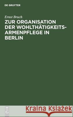 Zur Organisation Der Wohlthätigkeits-Armenpflege in Berlin: Die Vertheilung Von Reichthum Und Armuth in Den Stadtbezirken Bruch, Ernst 9783112440575 de Gruyter