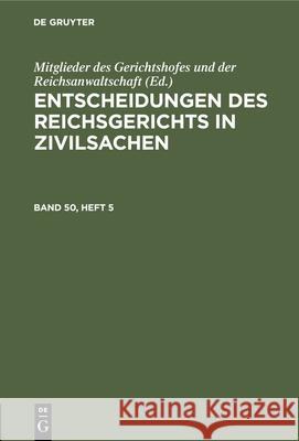 Entscheidungen Des Reichsgerichts in Zivilsachen. Band 50, Heft 5 Mitglieder Des Gerichtshofes Und Der Reichsanwaltschaft, No Contributor 9783112441435 De Gruyter