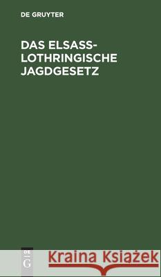 Das Elsaß-Lothringische Jagdgesetz: Loi Sur l'Exercice Du Droit de Chasse En Alsace-Loraine No Contributor 9783112442050 De Gruyter
