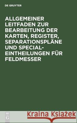 Allgemeiner Leitfaden zur Bearbeitung der Karten, Register, Separationspläne und Special-Eintheilungen für Feldmesser No Contributor 9783112442098 De Gruyter