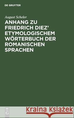 Anhang zu Friedrich Diez' etymologischem Wörterbuch der romanischen Sprachen August Scheler 9783112442296 De Gruyter