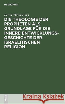 Die Theologie Der Propheten ALS Grundlage Für Die Innere Entwicklungsgeschichte Der Israelitischen Religion Duhm, Bernh 9783112442418 de Gruyter