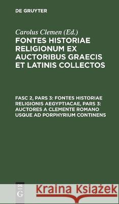 Fontes Historiae Religionis Aegyptiacae, Pars 3: Auctores a Clemente Romano Usque Ad Porphyrium Continens Carolus Clemen, No Contributor 9783112442432