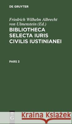 Bibliotheca Selecta Iuris Civilis Iustinianei. Pars 3 Friedrich Wilhelm Albrecht Von Ulmenstein, No Contributor 9783112443415