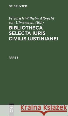 Bibliotheca Selecta Iuris Civilis Iustinianei. Pars 1 Friedrich Wilhelm Albrecht Von Ulmenstein, No Contributor 9783112443439