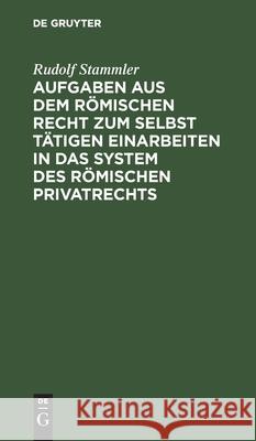 Aufgaben Aus Dem Römischen Recht Zum Selbst Tätigen Einarbeiten in Das System Des Römischen Privatrechts Stammler, Rudolf 9783112445655 de Gruyter