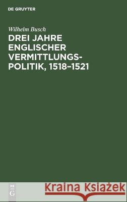 Drei Jahre Englischer Vermittlungspolitik, 1518-1521 Busch, Wilhelm 9783112447215 de Gruyter