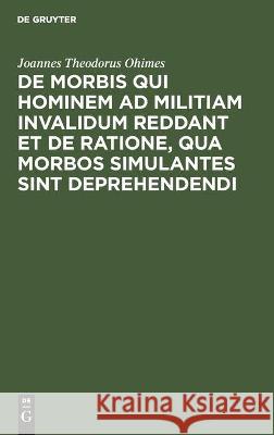 de Morbis Qui Hominem Ad Militiam Invalidum Reddant Et de Ratione, Qua Morbos Simulantes Sint Deprehendendi: Dissertatio Inauguralis Medico-Militaris Ohimes, Joannes Theodorus 9783112447413 de Gruyter