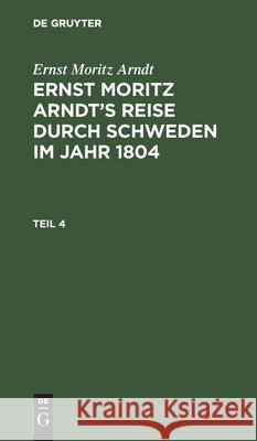 Ernst Moritz Arndt: Ernst Moritz Arndt's Reise Durch Schweden Im Jahr 1804. Teil 4 Ernst Moritz Arndt, No Contributor 9783112447710 De Gruyter