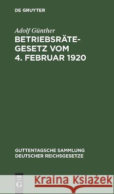 Betriebsrätegesetz Vom 4. Februar 1920: Nebst Der Wahlordnung Und Den Ausführungsverordnungen Des Reichs Und Preußens Adolf Günther 9783112448434