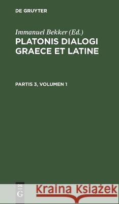 Platonis Dialogi Graece Et Latine. Partis 3, Volumen 1 Immanuel Bekker, No Contributor 9783112448472 De Gruyter