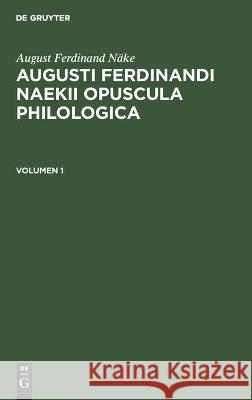 August Ferdinand Näke: Augusti Ferdinandi Naekii Opuscula Philologica. Volumen 1 August Ferdinand Näke, Fr Th Welcker, No Contributor 9783112448496 De Gruyter