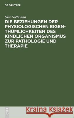 Die Beziehungen der physiologischen Eigenthümlichkeiten des kindlichen Organismus zur Pathologie und Therapie Otto Soltmann 9783112448533 De Gruyter