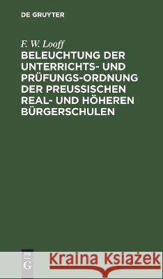 Beleuchtung Der Unterrichts- Und Prüfungs-Ordnung Der Preußischen Real- Und Höheren Bürgerschulen Looff, F. W. 9783112449196 de Gruyter