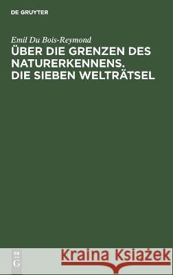 Über Die Grenzen Des Naturerkennens. Die Sieben Welträtsel: Zwei Vorträge Emil Du Bois-Reymond 9783112449912 De Gruyter
