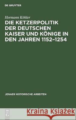 Die Ketzerpolitik Der Deutschen Kaiser Und Könige in Den Jahren 1152-1254 Köhler, Hermann 9783112450536 de Gruyter