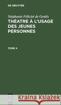 Stéphanie Félicité de Genlis: Théatre À l'Usage Des Jeunes Personnes. Tome 4 Stéphanie Félicité de Genlis, No Contributor 9783112453193 De Gruyter