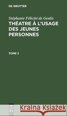 Stéphanie Félicité de Genlis: Théatre À l'Usage Des Jeunes Personnes. Tome 3 Stéphanie Félicité de Genlis, No Contributor 9783112453216 De Gruyter