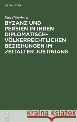 Byzanz Und Persien in Ihren Diplomatisch-Völkerrechtlichen Beziehungen Im Zeitalter Justinians: Ein Beitrag Zur Geschichte Des Völkerrechts Güterbock, Karl 9783112454756 de Gruyter