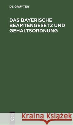 Das Bayerische Beamtengesetz Und Gehaltsordnung: Mit Alphabetischem Verzeichnis Sämtlicher Beamten Und Ausführlichem Sachregister No Contributor 9783112456279 De Gruyter