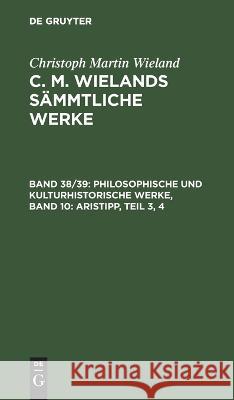 Philosophische Und Kulturhistorische Werke, Band 10: Aristipp, Teil 3, 4 Christoph Martin Wieland, No Contributor 9783112457030 De Gruyter