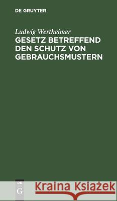 Gesetz Betreffend Den Schutz Von Gebrauchsmustern: Vom 1. Juni 1891 Wertheimer, Ludwig 9783112457313 de Gruyter