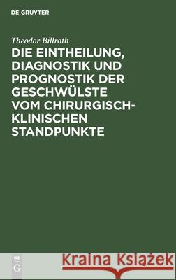 Die Eintheilung, Diagnostik und Prognostik der Geschwülste vom chirurgisch-klinischen Standpunkte Theodor Billroth 9783112457818 De Gruyter