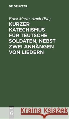 Kurzer Katechismus Für Teutsche Soldaten, Nebst Zwei Anhängen Von Liedern Arndt, Ernst Moritz 9783112458310 de Gruyter