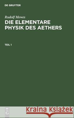 Rudolf Mewes: Die Elementare Physik Des Aethers. Teil 1 Mewes, Rudolf 9783112458976 de Gruyter